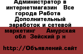 Администратор в интернетмагазин - Все города Работа » Дополнительный заработок и сетевой маркетинг   . Амурская обл.,Зейский р-н